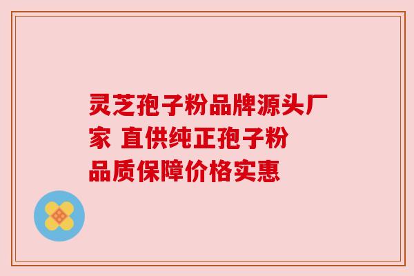 灵芝孢子粉品牌源头厂家 直供纯正孢子粉 品质保障价格实惠