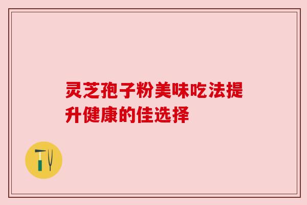 灵芝孢子粉美味吃法提升健康的佳选择