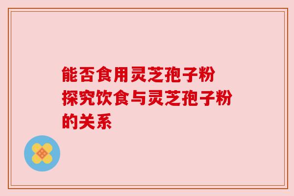 能否食用灵芝孢子粉 探究饮食与灵芝孢子粉的关系