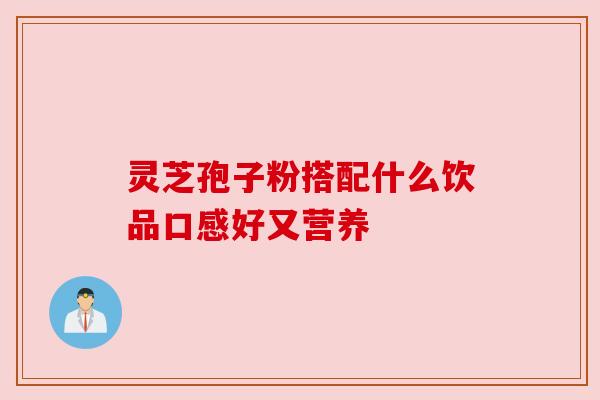 灵芝孢子粉搭配什么饮品口感好又营养 灵芝孢子粉搭配什么饮品口感好又营养