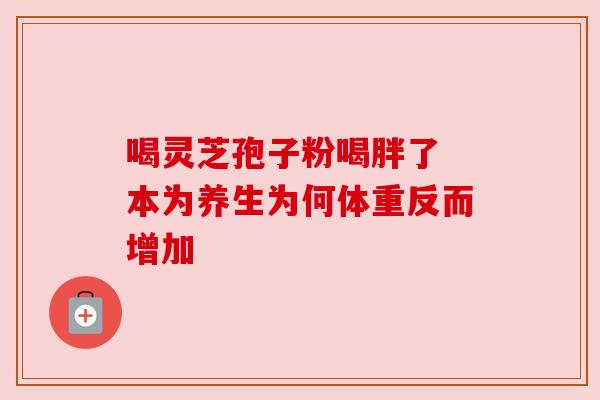 喝灵芝孢子粉喝胖了 本为养生为何体重反而增加