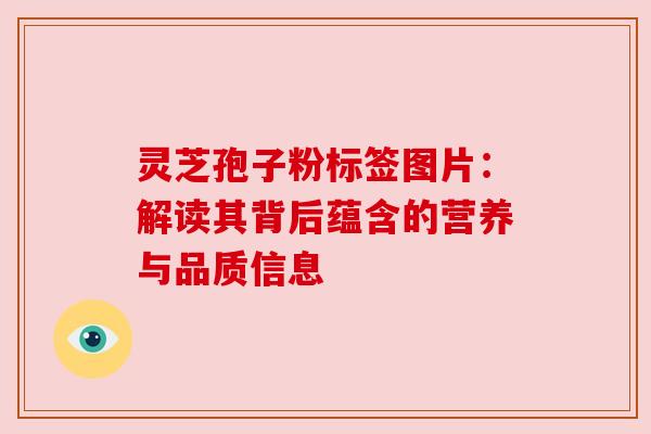 灵芝孢子粉标签图片:解读其背后蕴含的营养与品质信息 灵芝孢子粉标签图片:解读其背后蕴含的营养与品质信息