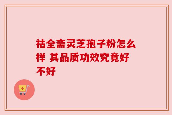 祜全斋灵芝孢子粉怎么样 其品质功效究竟好不好 祜全斋灵芝孢子粉怎么样 其品质功效究竟好不好