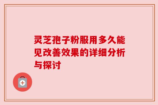 灵芝孢子粉服用多久能见改善效果的详细分析与探讨 灵芝孢子粉服用多久能见改善效果的详细分析与探讨