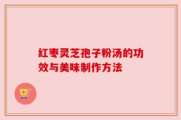 红枣灵芝孢子粉汤的功效与美味制作方法 红枣灵芝孢子粉汤的功效与美味制作方法