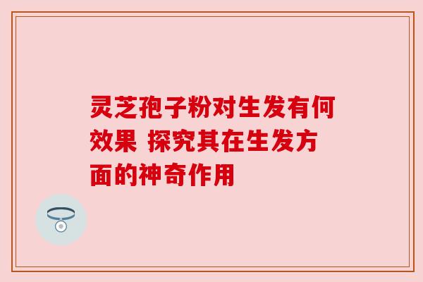 灵芝孢子粉对生发有何效果 探究其在生发方面的神奇作用 灵芝孢子粉对生发有何效果 探究其在生发方面的神奇作用