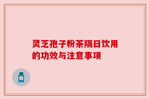 灵芝孢子粉茶隔日饮用的功效与注意事项 灵芝孢子粉茶隔日饮用的功效与注意事项