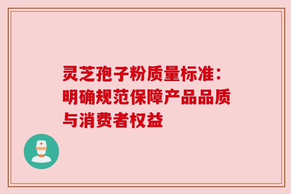 灵芝孢子粉质量标准：明确规范保障产品品质与消费者权益