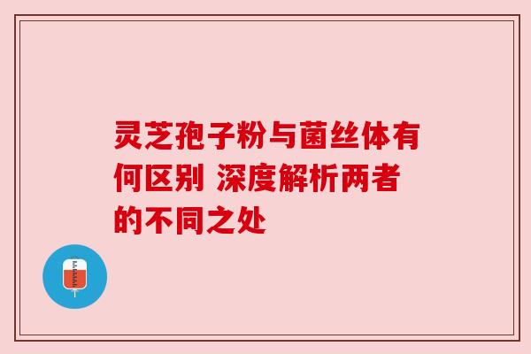 灵芝孢子粉与菌丝体有何区别 深度解析两者的不同之处 灵芝孢子粉与菌丝体有何区别 深度解析两者的不同之处