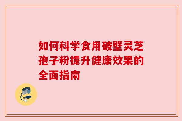 如何科学食用破壁灵芝孢子粉提升健康效果的全面指南 如何科学食用破壁灵芝孢子粉提升健康效果的全面指南