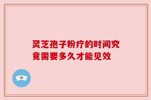 灵芝孢子粉疗的时间究竟需要多久才能见效 灵芝孢子粉疗的时间究竟需要多久才能见效