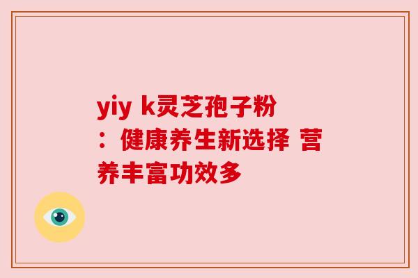 yiy k灵芝孢子粉:健康养生新选择 营养丰富功效多 yiy k灵芝孢子粉:健康养生新选择 营养丰富功效多