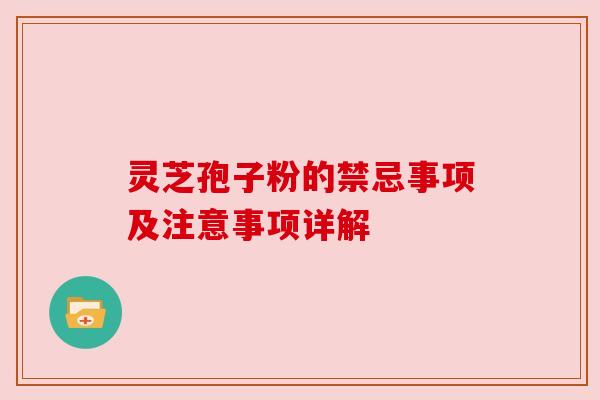 灵芝孢子粉的禁忌事项及注意事项详解 灵芝孢子粉的禁忌事项及注意事项详解