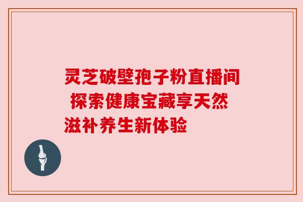 灵芝破壁孢子粉直播间 探索健康宝藏享天然滋补养生新体验 灵芝破壁孢子粉直播间 探索健康宝藏享天然滋补养生新体验