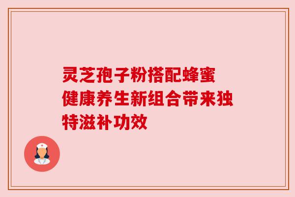 灵芝孢子粉搭配蜂蜜 健康养生新组合带来独特滋补功效 灵芝孢子粉搭配蜂蜜 健康养生新组合带来独特滋补功效