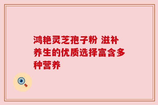 鸿艳灵芝孢子粉 滋补养生的优质选择富含多种营养