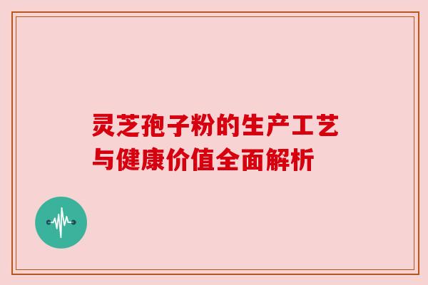 灵芝孢子粉的生产工艺与健康价值全面解析 灵芝孢子粉的生产工艺与健康价值全面解析