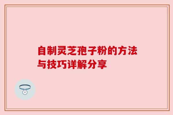自制灵芝孢子粉的方法与技巧详解分享