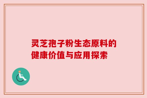 灵芝孢子粉生态原料的健康价值与应用探索