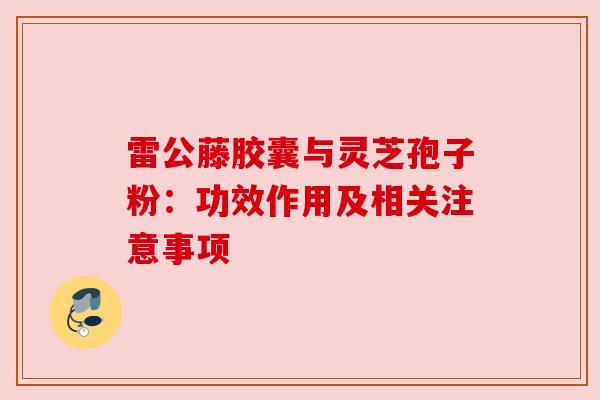 雷公藤胶囊与灵芝孢子粉:功效作用及相关注意事项 雷公藤胶囊与灵芝孢子粉:功效作用及相关注意事项