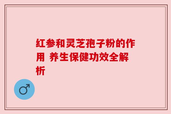 红参和灵芝孢子粉的作用 养生保健功效全解析