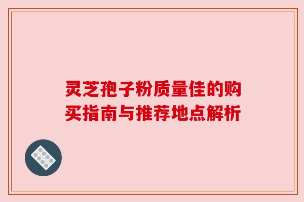 灵芝孢子粉质量佳的购买指南与推荐地点解析 灵芝孢子粉质量佳的购买指南与推荐地点解析