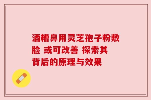 酒糟鼻用灵芝孢子粉敷脸 或可改善 探索其背后的原理与效果 酒糟鼻用灵芝孢子粉敷脸 或可改善 探索其背后的原理与效果