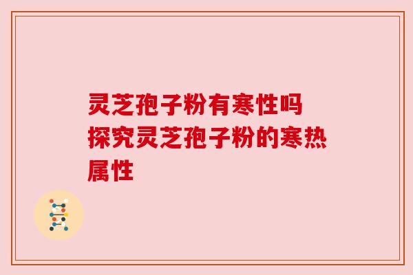 灵芝孢子粉有寒性吗 探究灵芝孢子粉的寒热属性 灵芝孢子粉有寒性吗 探究灵芝孢子粉的寒热属性