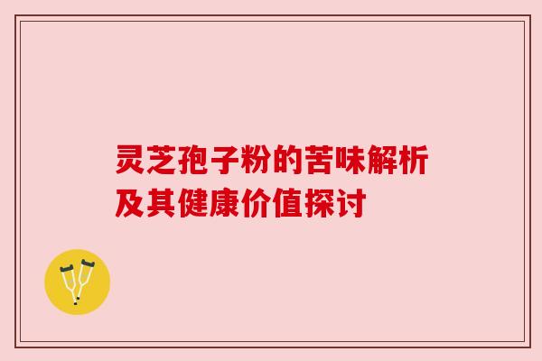 灵芝孢子粉的苦味解析及其健康价值探讨 灵芝孢子粉的苦味解析及其健康价值探讨