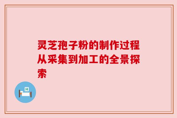 灵芝孢子粉的制作过程从采集到加工的全景探索 灵芝孢子粉的制作过程从采集到加工的全景探索