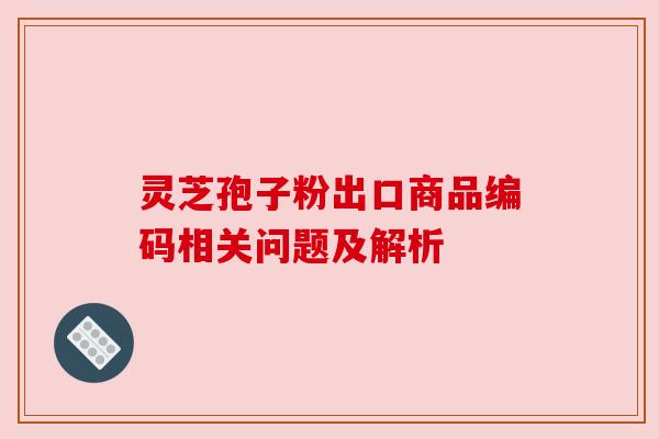 灵芝孢子粉出口商品编码相关问题及解析 灵芝孢子粉出口商品编码相关问题及解析