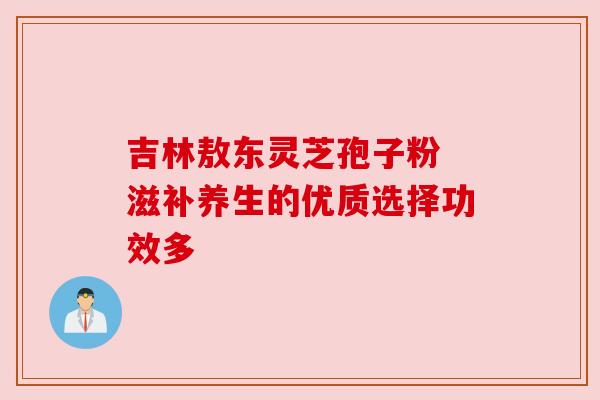 吉林敖东灵芝孢子粉 滋补养生的优质选择功效多 吉林敖东灵芝孢子粉 滋补养生的优质选择功效多