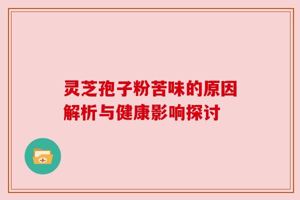 灵芝孢子粉苦味的原因解析与健康影响探讨 灵芝孢子粉苦味的原因解析与健康影响探讨