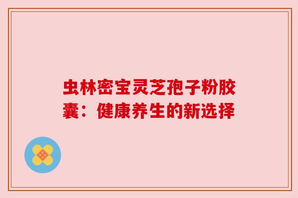 虫林密宝灵芝孢子粉胶囊:健康养生的新选择 虫林密宝灵芝孢子粉胶囊:健康养生的新选择