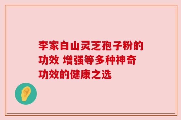 李家白山灵芝孢子粉的功效 增强等多种神奇功效的健康之选