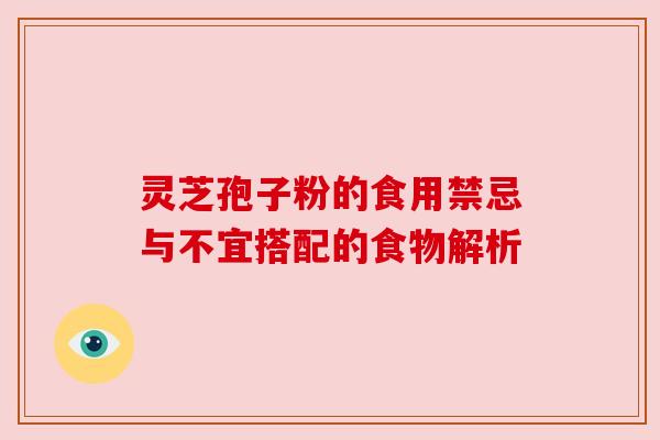 灵芝孢子粉的食用禁忌与不宜搭配的食物解析 灵芝孢子粉的食用禁忌与不宜搭配的食物解析