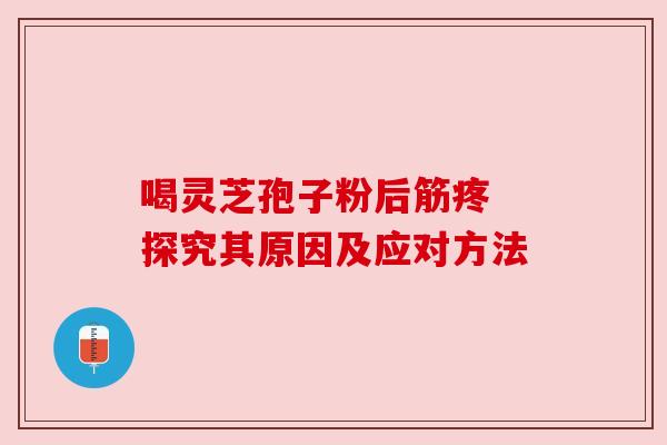 喝灵芝孢子粉后筋疼 探究其原因及应对方法 喝灵芝孢子粉后筋疼 探究其原因及应对方法