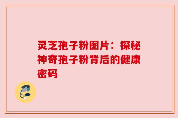 灵芝孢子粉图片：探秘神奇孢子粉背后的健康密码