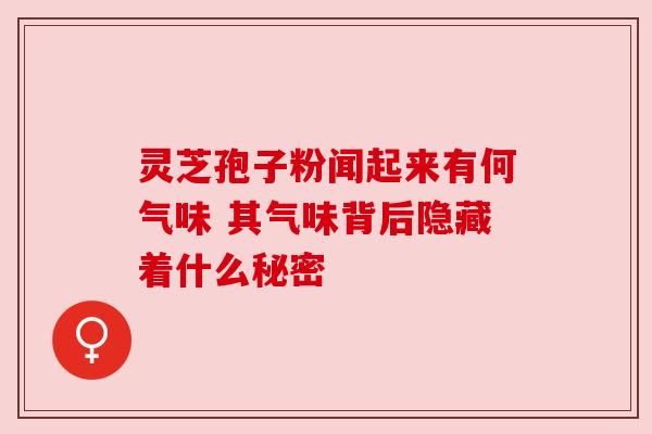 灵芝孢子粉闻起来有何气味 其气味背后隐藏着什么秘密