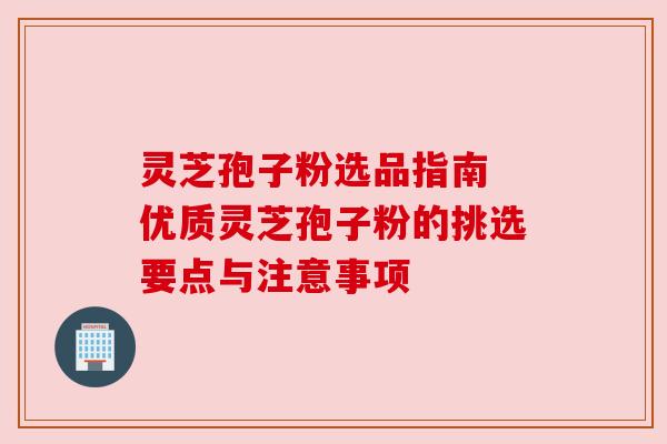 灵芝孢子粉选品指南 优质灵芝孢子粉的挑选要点与注意事项