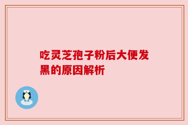 吃灵芝孢子粉后大便发黑的原因解析 吃灵芝孢子粉后大便发黑的原因解析