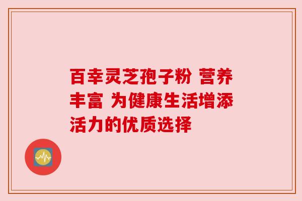百幸灵芝孢子粉 营养丰富 为健康生活增添活力的优质选择 百幸灵芝孢子粉 营养丰富 为健康生活增添活力的优质选择