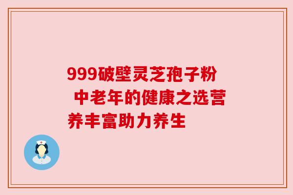 999破壁灵芝孢子粉 中老年的健康之选营养丰富助力养生