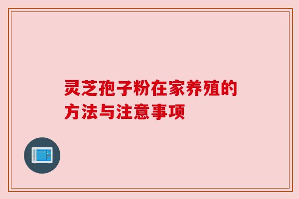 灵芝孢子粉在家养殖的方法与注意事项 灵芝孢子粉在家养殖的方法与注意事项