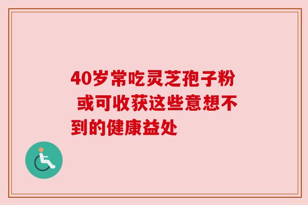 40岁常吃灵芝孢子粉 或可收获这些意想不到的健康益处 40岁常吃灵芝孢子粉 或可收获这些意想不到的健康益处