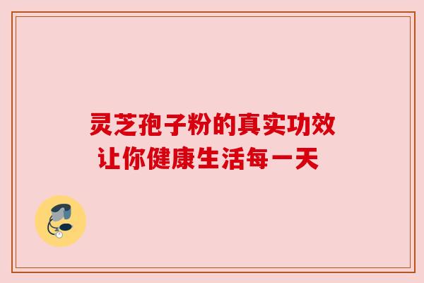 灵芝孢子粉的真实功效 让你健康生活每一天 灵芝孢子粉的真实功效 让你健康生活每一天