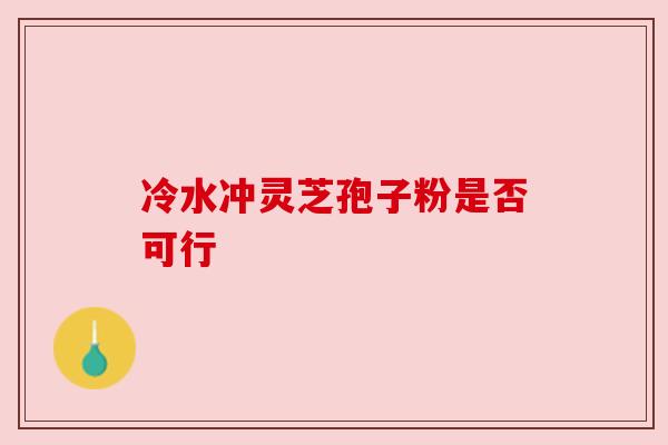 冷水冲灵芝孢子粉是否可行 冷水冲灵芝孢子粉是否可行