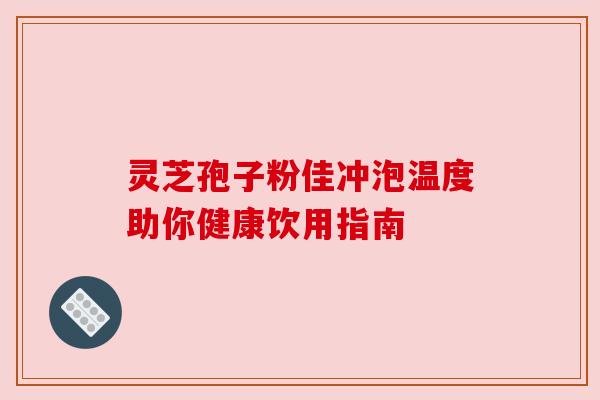 灵芝孢子粉佳冲泡温度助你健康饮用指南 灵芝孢子粉佳冲泡温度助你健康饮用指南
