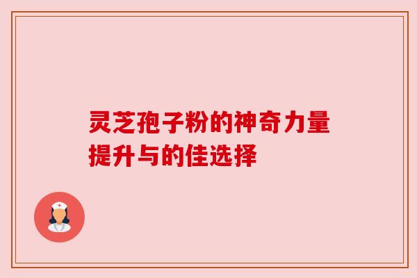 灵芝孢子粉的神奇力量提升与的佳选择 灵芝孢子粉的神奇力量提升与的佳选择