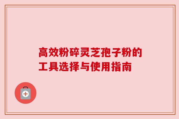 高效粉碎灵芝孢子粉的工具选择与使用指南 高效粉碎灵芝孢子粉的工具选择与使用指南